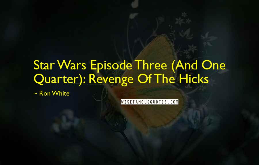 Ron White Quotes: Star Wars Episode Three (And One Quarter): Revenge Of The Hicks