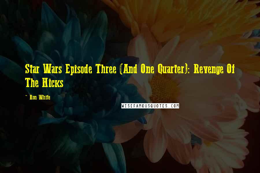 Ron White Quotes: Star Wars Episode Three (And One Quarter): Revenge Of The Hicks