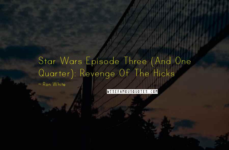 Ron White Quotes: Star Wars Episode Three (And One Quarter): Revenge Of The Hicks