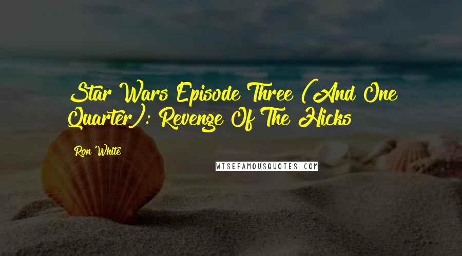 Ron White Quotes: Star Wars Episode Three (And One Quarter): Revenge Of The Hicks