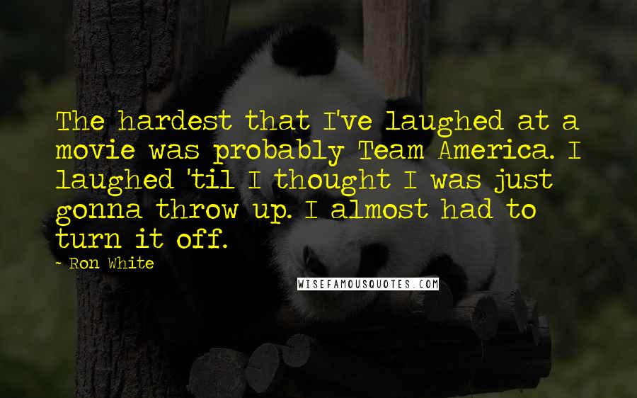 Ron White Quotes: The hardest that I've laughed at a movie was probably Team America. I laughed 'til I thought I was just gonna throw up. I almost had to turn it off.