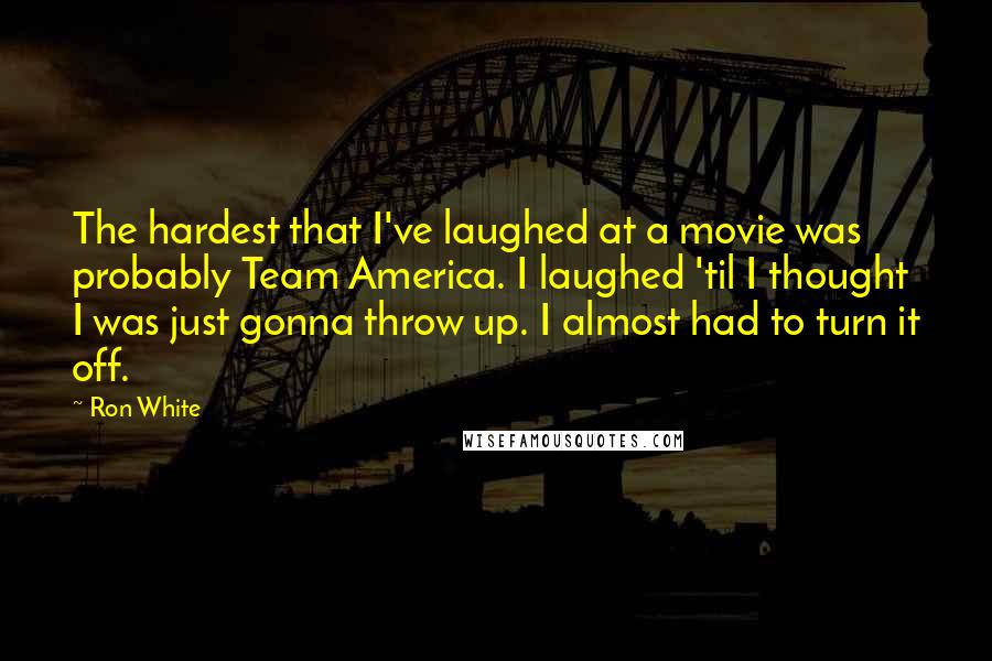 Ron White Quotes: The hardest that I've laughed at a movie was probably Team America. I laughed 'til I thought I was just gonna throw up. I almost had to turn it off.