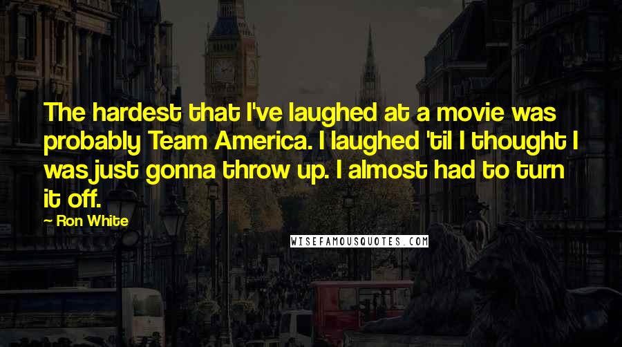 Ron White Quotes: The hardest that I've laughed at a movie was probably Team America. I laughed 'til I thought I was just gonna throw up. I almost had to turn it off.