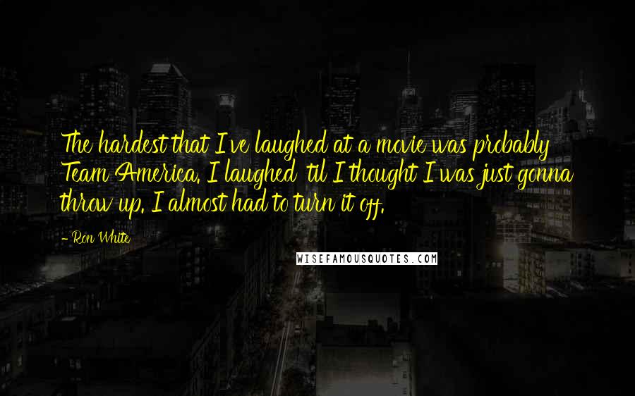 Ron White Quotes: The hardest that I've laughed at a movie was probably Team America. I laughed 'til I thought I was just gonna throw up. I almost had to turn it off.