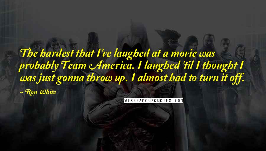 Ron White Quotes: The hardest that I've laughed at a movie was probably Team America. I laughed 'til I thought I was just gonna throw up. I almost had to turn it off.