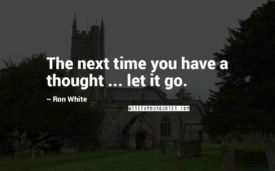 Ron White Quotes: The next time you have a thought ... let it go.