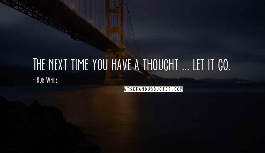 Ron White Quotes: The next time you have a thought ... let it go.