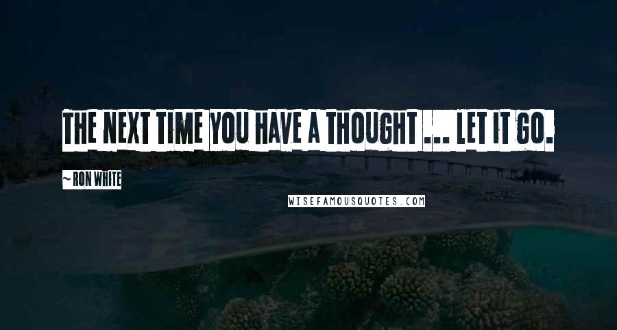 Ron White Quotes: The next time you have a thought ... let it go.