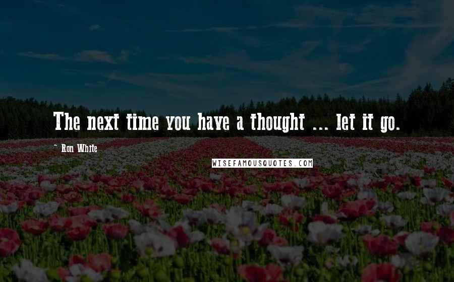 Ron White Quotes: The next time you have a thought ... let it go.