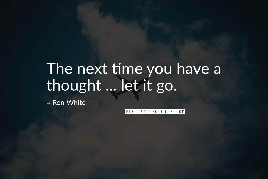 Ron White Quotes: The next time you have a thought ... let it go.