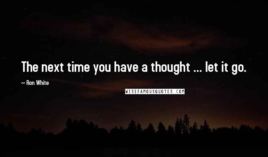 Ron White Quotes: The next time you have a thought ... let it go.