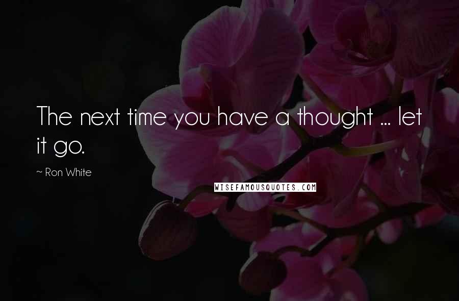 Ron White Quotes: The next time you have a thought ... let it go.