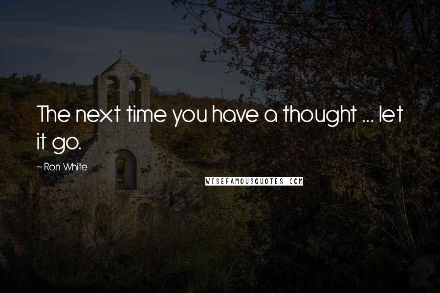 Ron White Quotes: The next time you have a thought ... let it go.