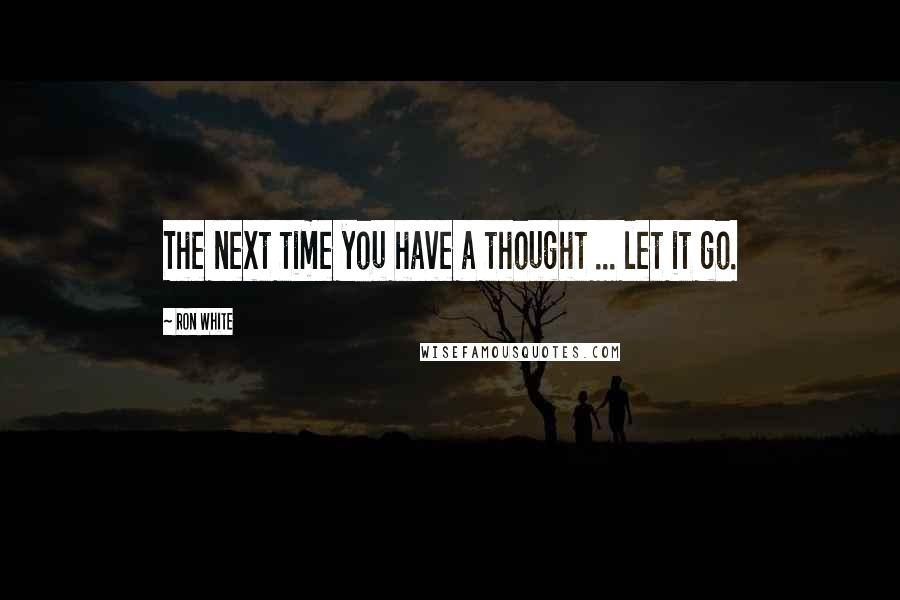 Ron White Quotes: The next time you have a thought ... let it go.