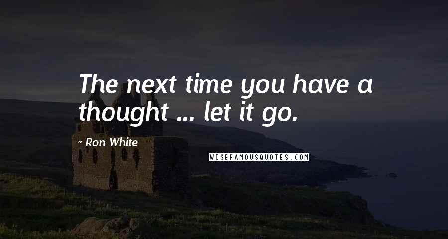 Ron White Quotes: The next time you have a thought ... let it go.