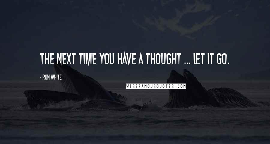 Ron White Quotes: The next time you have a thought ... let it go.