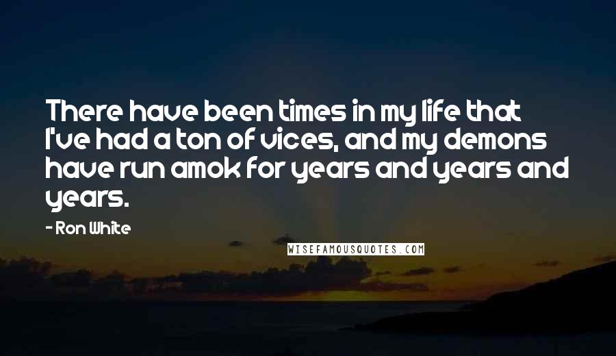 Ron White Quotes: There have been times in my life that I've had a ton of vices, and my demons have run amok for years and years and years.