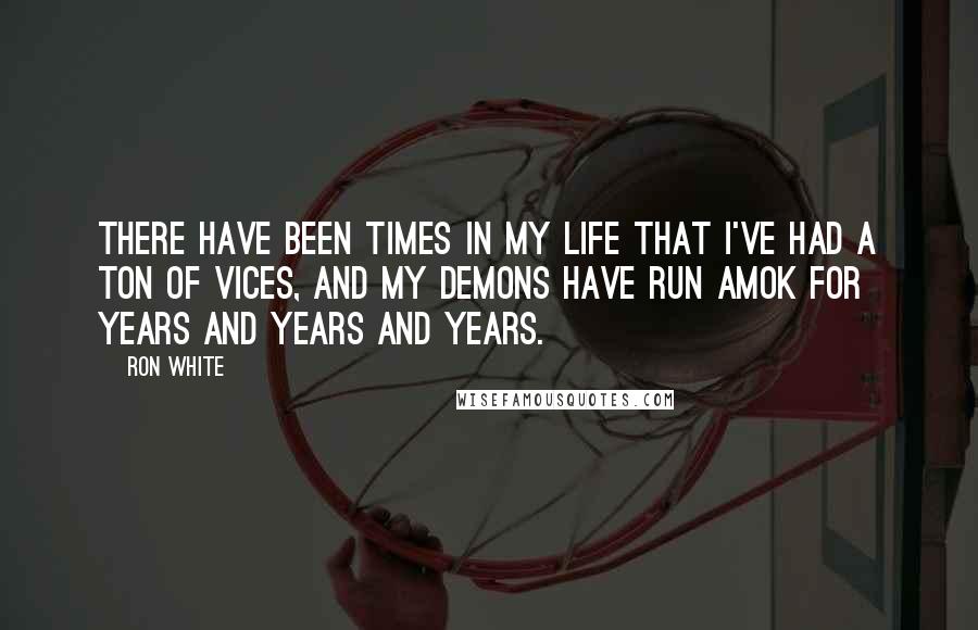 Ron White Quotes: There have been times in my life that I've had a ton of vices, and my demons have run amok for years and years and years.