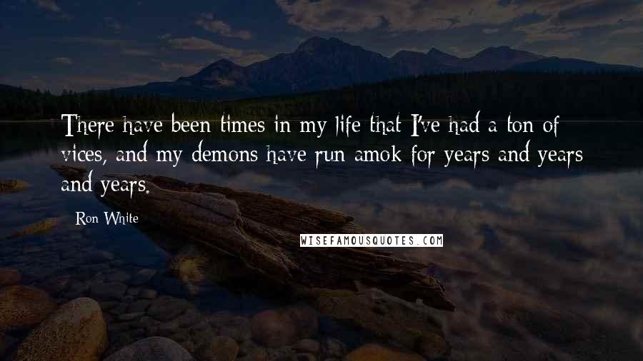 Ron White Quotes: There have been times in my life that I've had a ton of vices, and my demons have run amok for years and years and years.