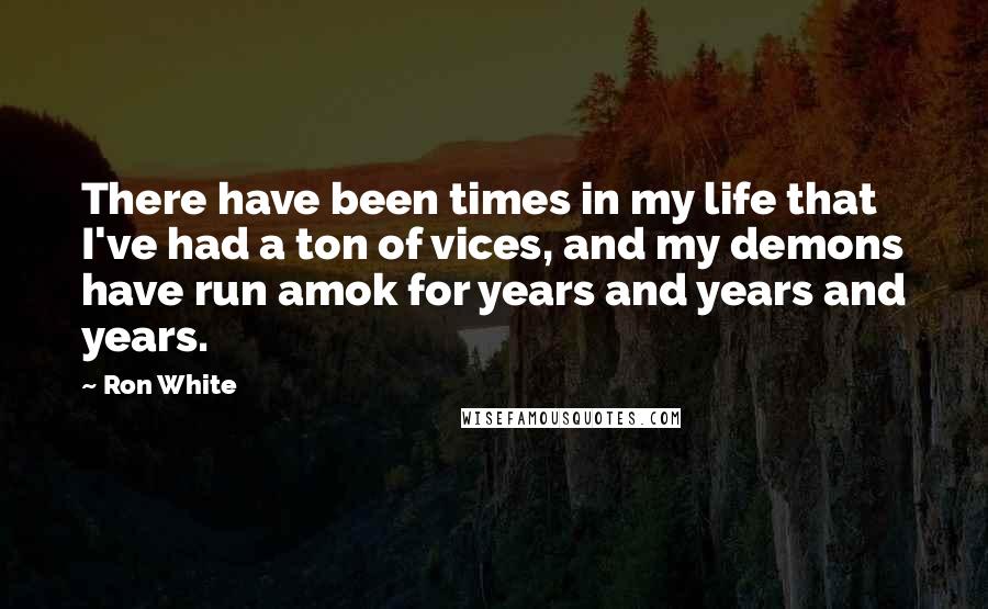 Ron White Quotes: There have been times in my life that I've had a ton of vices, and my demons have run amok for years and years and years.