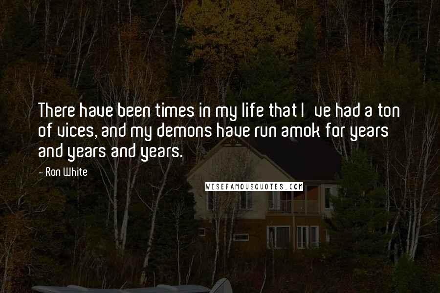 Ron White Quotes: There have been times in my life that I've had a ton of vices, and my demons have run amok for years and years and years.