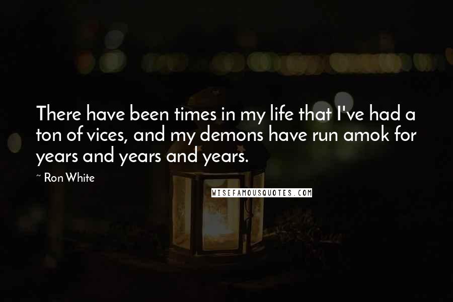 Ron White Quotes: There have been times in my life that I've had a ton of vices, and my demons have run amok for years and years and years.