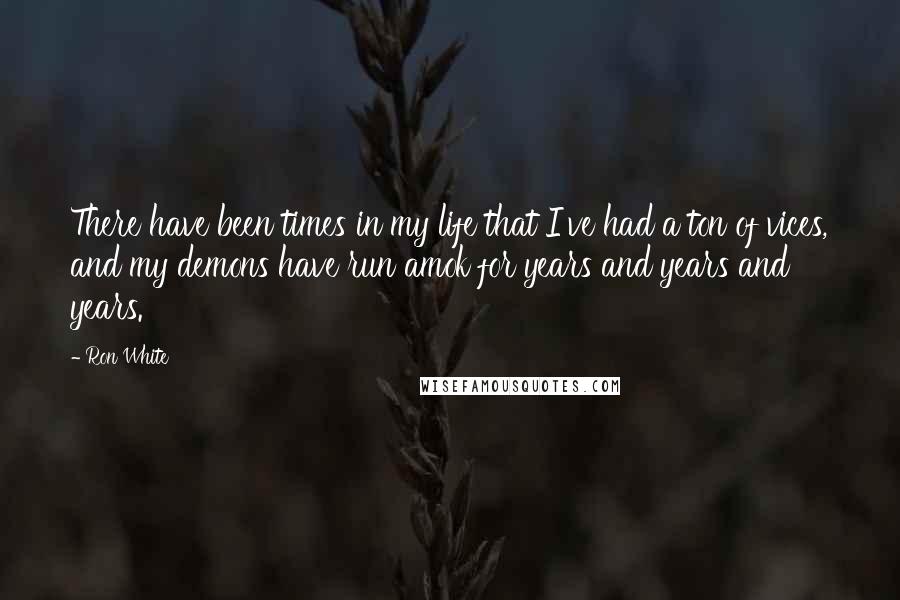 Ron White Quotes: There have been times in my life that I've had a ton of vices, and my demons have run amok for years and years and years.