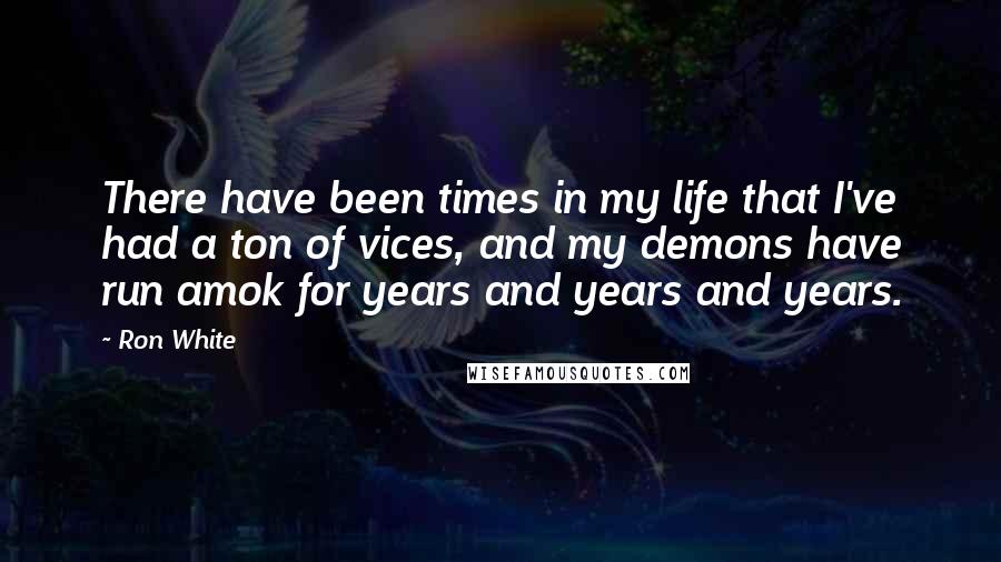 Ron White Quotes: There have been times in my life that I've had a ton of vices, and my demons have run amok for years and years and years.