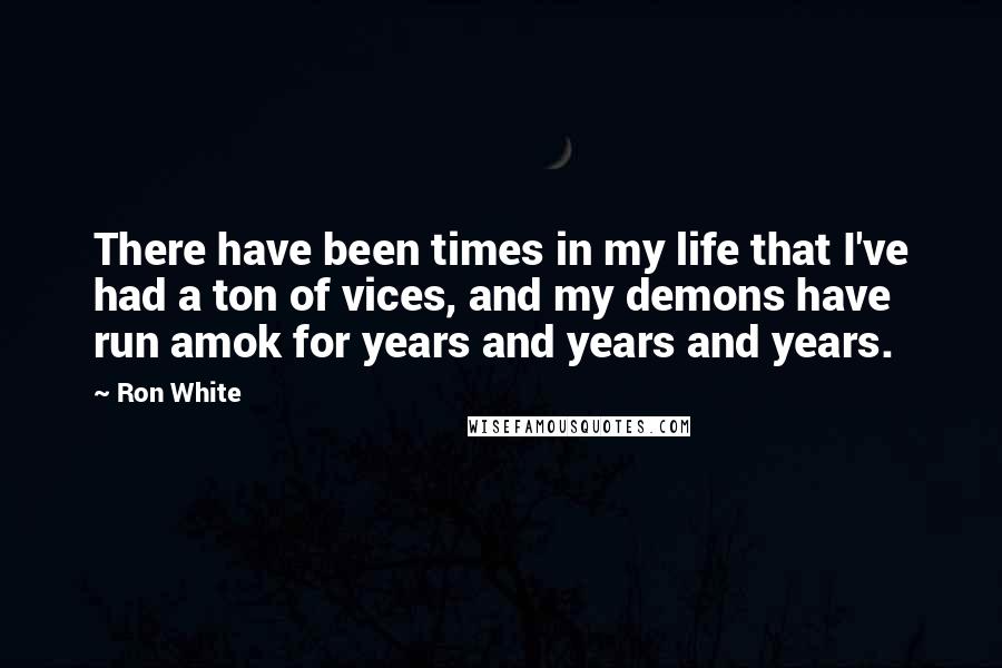 Ron White Quotes: There have been times in my life that I've had a ton of vices, and my demons have run amok for years and years and years.