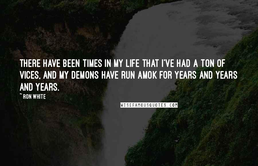 Ron White Quotes: There have been times in my life that I've had a ton of vices, and my demons have run amok for years and years and years.