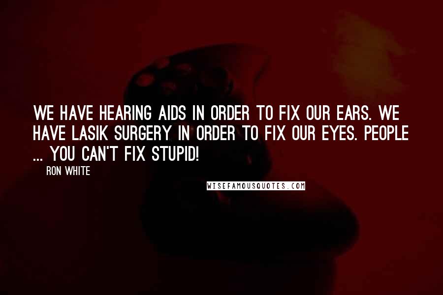 Ron White Quotes: We have hearing aids in order to fix our ears. We have lasik surgery in order to fix our eyes. People ... you can't fix stupid!