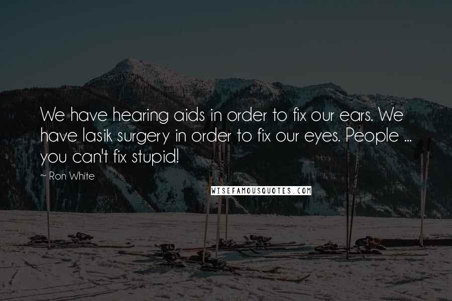 Ron White Quotes: We have hearing aids in order to fix our ears. We have lasik surgery in order to fix our eyes. People ... you can't fix stupid!