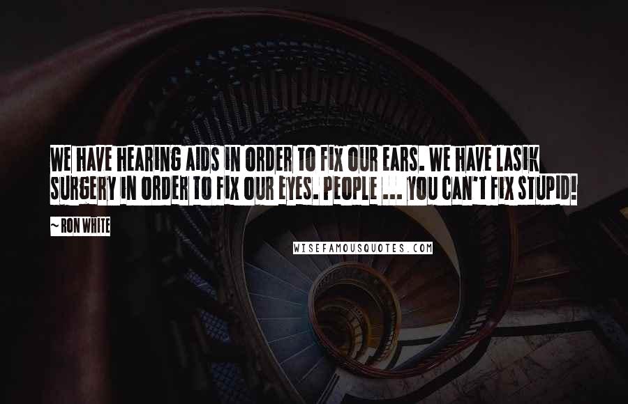 Ron White Quotes: We have hearing aids in order to fix our ears. We have lasik surgery in order to fix our eyes. People ... you can't fix stupid!