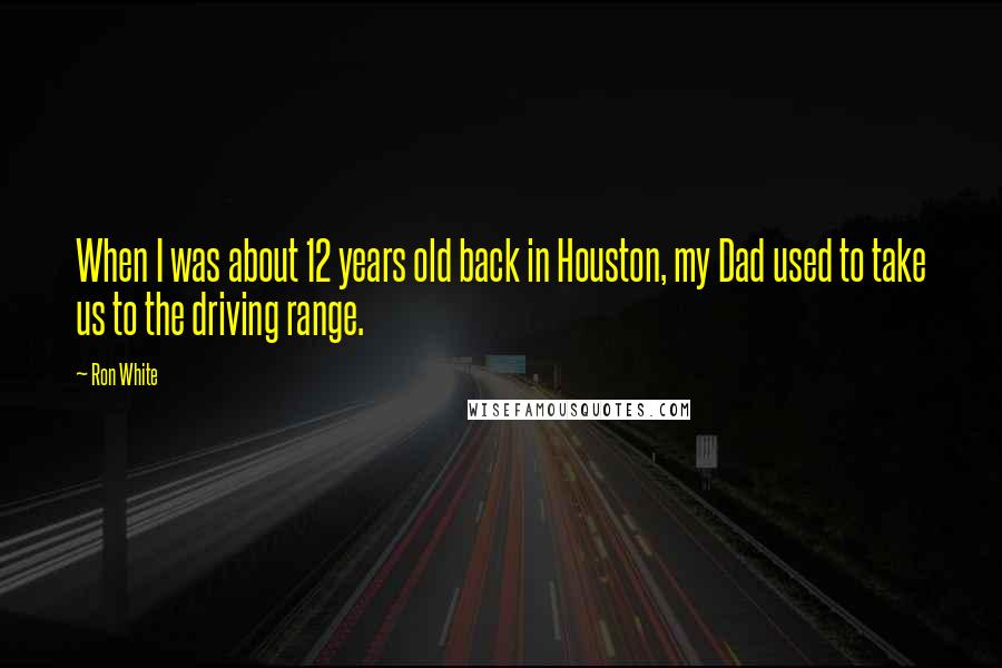 Ron White Quotes: When I was about 12 years old back in Houston, my Dad used to take us to the driving range.