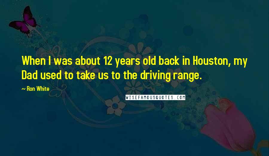 Ron White Quotes: When I was about 12 years old back in Houston, my Dad used to take us to the driving range.