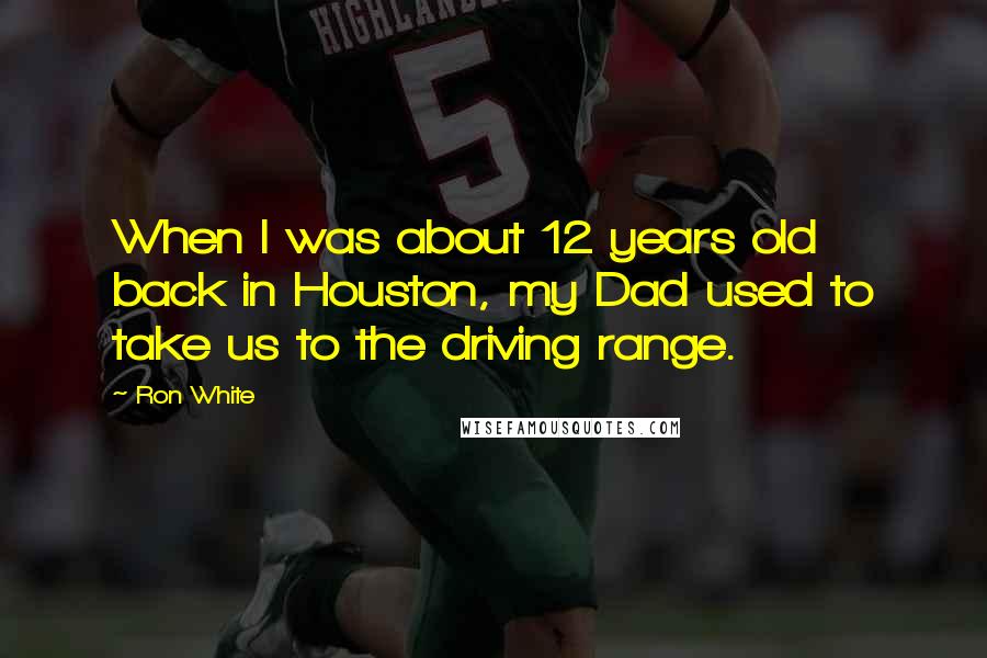 Ron White Quotes: When I was about 12 years old back in Houston, my Dad used to take us to the driving range.
