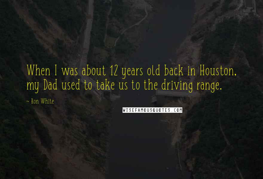 Ron White Quotes: When I was about 12 years old back in Houston, my Dad used to take us to the driving range.