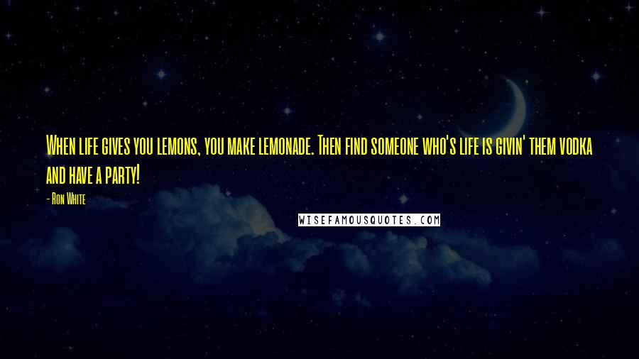Ron White Quotes: When life gives you lemons, you make lemonade. Then find someone who's life is givin' them vodka and have a party!