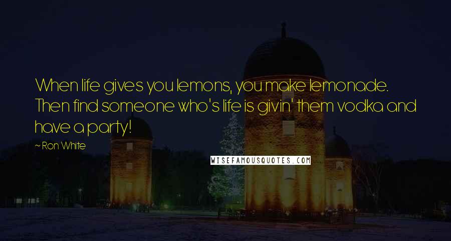 Ron White Quotes: When life gives you lemons, you make lemonade. Then find someone who's life is givin' them vodka and have a party!