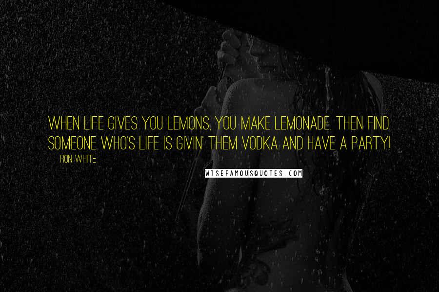 Ron White Quotes: When life gives you lemons, you make lemonade. Then find someone who's life is givin' them vodka and have a party!