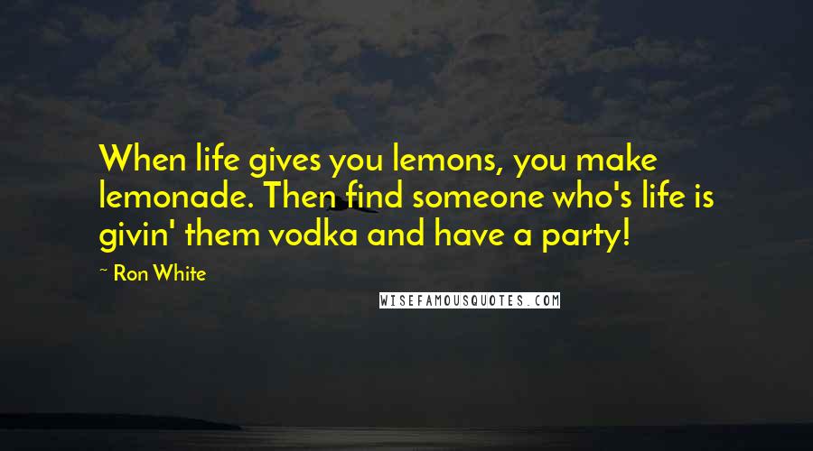 Ron White Quotes: When life gives you lemons, you make lemonade. Then find someone who's life is givin' them vodka and have a party!