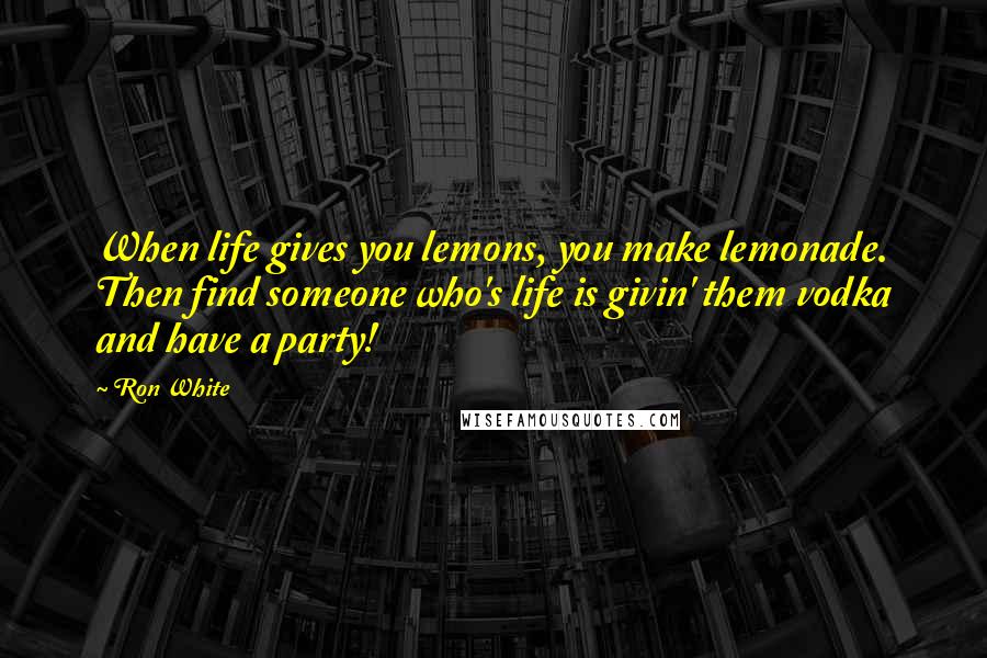 Ron White Quotes: When life gives you lemons, you make lemonade. Then find someone who's life is givin' them vodka and have a party!