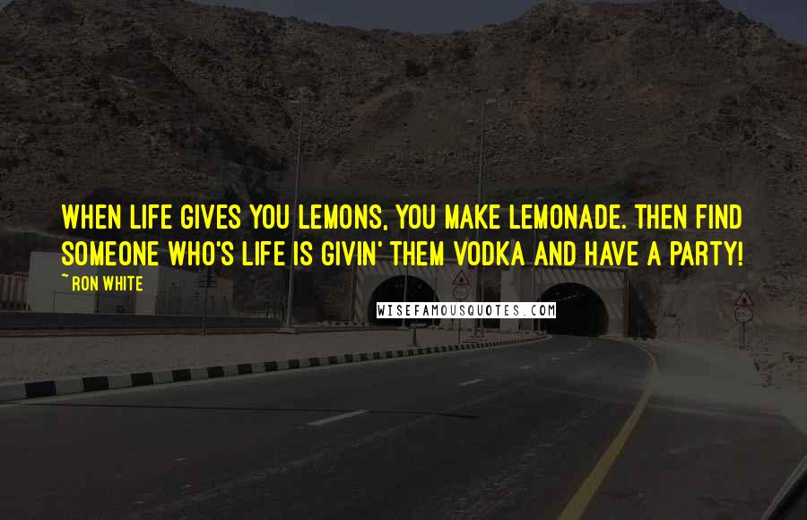 Ron White Quotes: When life gives you lemons, you make lemonade. Then find someone who's life is givin' them vodka and have a party!