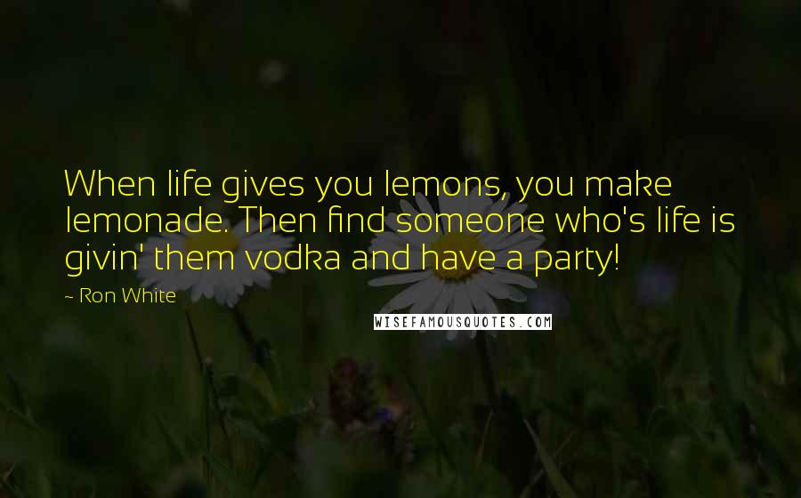 Ron White Quotes: When life gives you lemons, you make lemonade. Then find someone who's life is givin' them vodka and have a party!