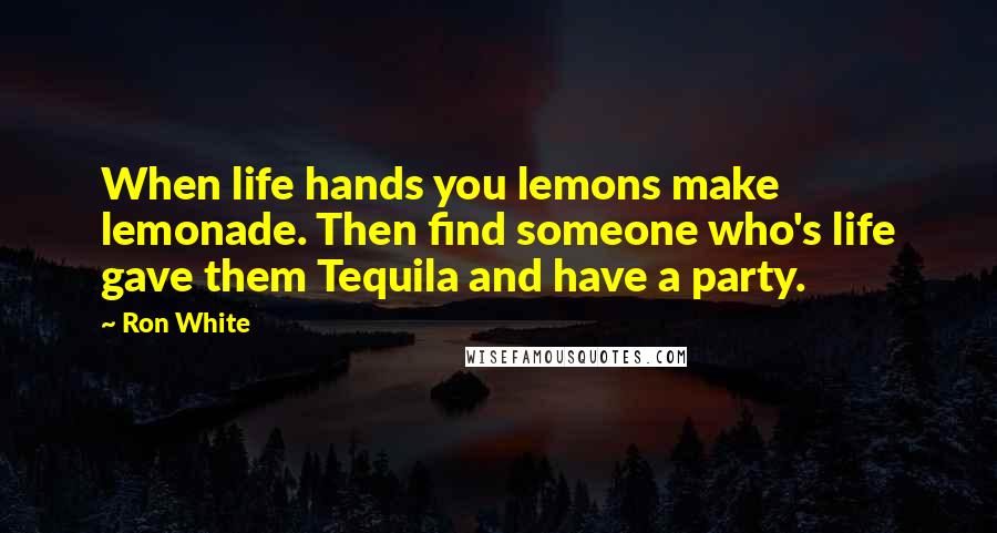 Ron White Quotes: When life hands you lemons make lemonade. Then find someone who's life gave them Tequila and have a party.