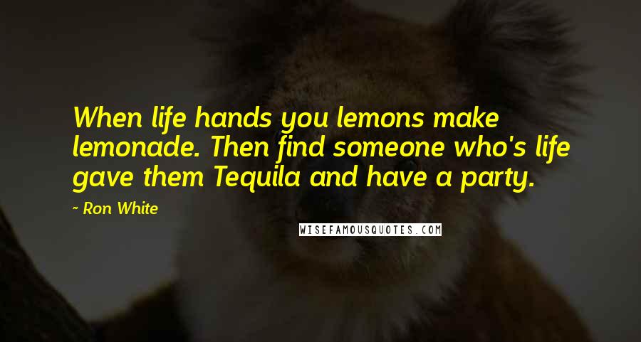 Ron White Quotes: When life hands you lemons make lemonade. Then find someone who's life gave them Tequila and have a party.