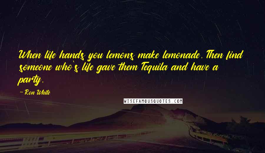 Ron White Quotes: When life hands you lemons make lemonade. Then find someone who's life gave them Tequila and have a party.