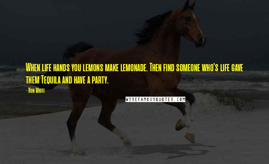 Ron White Quotes: When life hands you lemons make lemonade. Then find someone who's life gave them Tequila and have a party.
