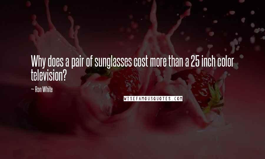 Ron White Quotes: Why does a pair of sunglasses cost more than a 25 inch color television?