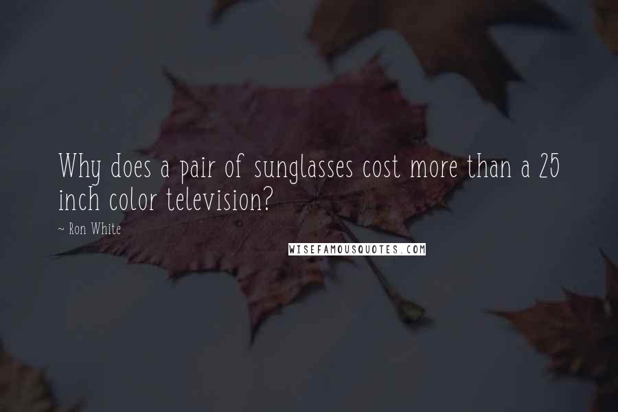 Ron White Quotes: Why does a pair of sunglasses cost more than a 25 inch color television?